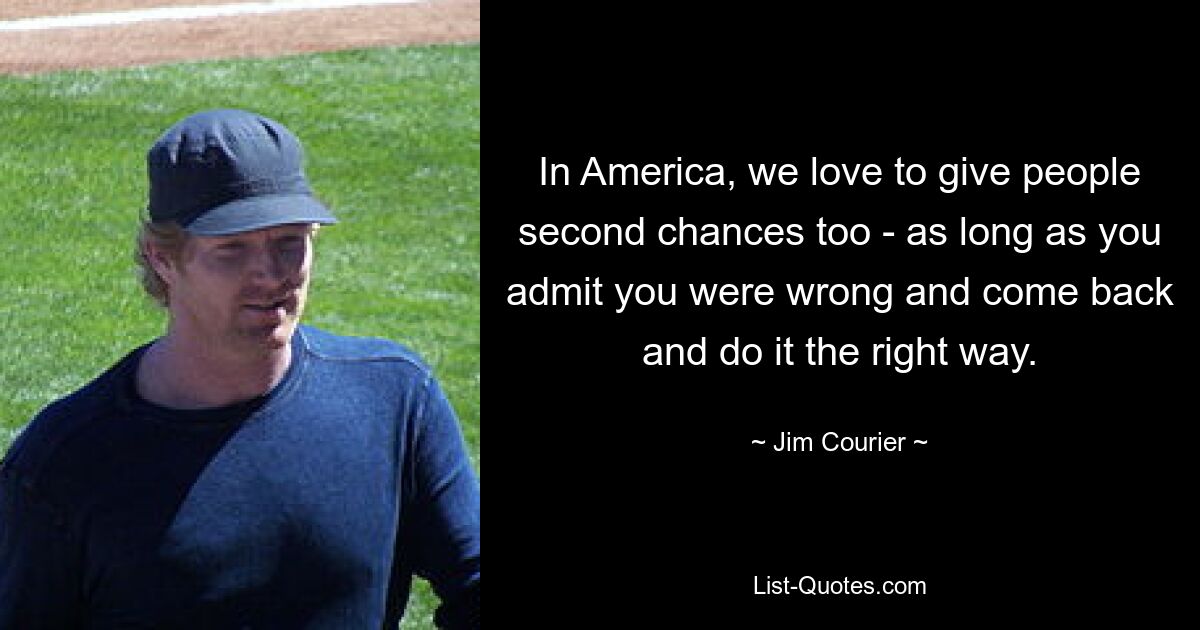 In America, we love to give people second chances too - as long as you admit you were wrong and come back and do it the right way. — © Jim Courier