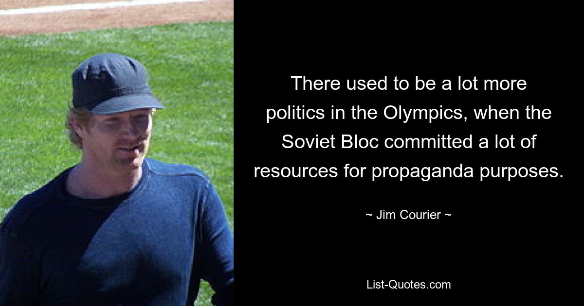 There used to be a lot more politics in the Olympics, when the Soviet Bloc committed a lot of resources for propaganda purposes. — © Jim Courier