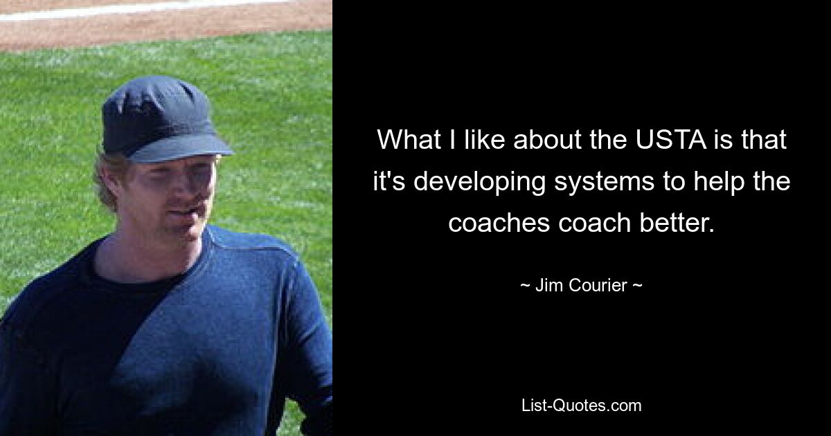 What I like about the USTA is that it's developing systems to help the coaches coach better. — © Jim Courier