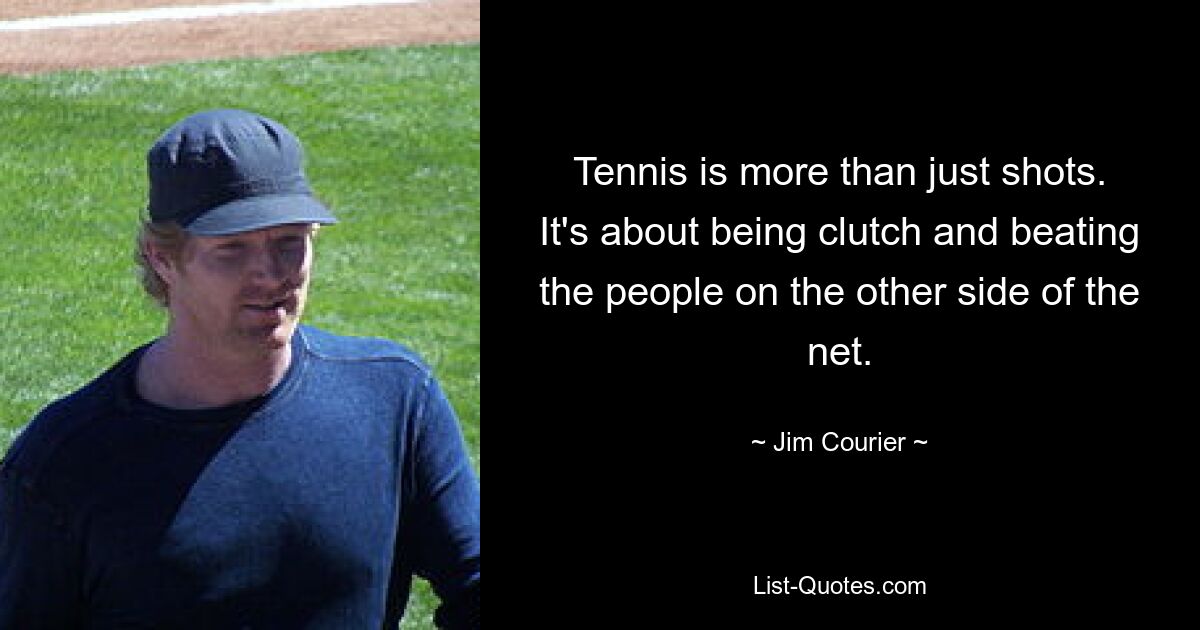 Tennis is more than just shots. It's about being clutch and beating the people on the other side of the net. — © Jim Courier