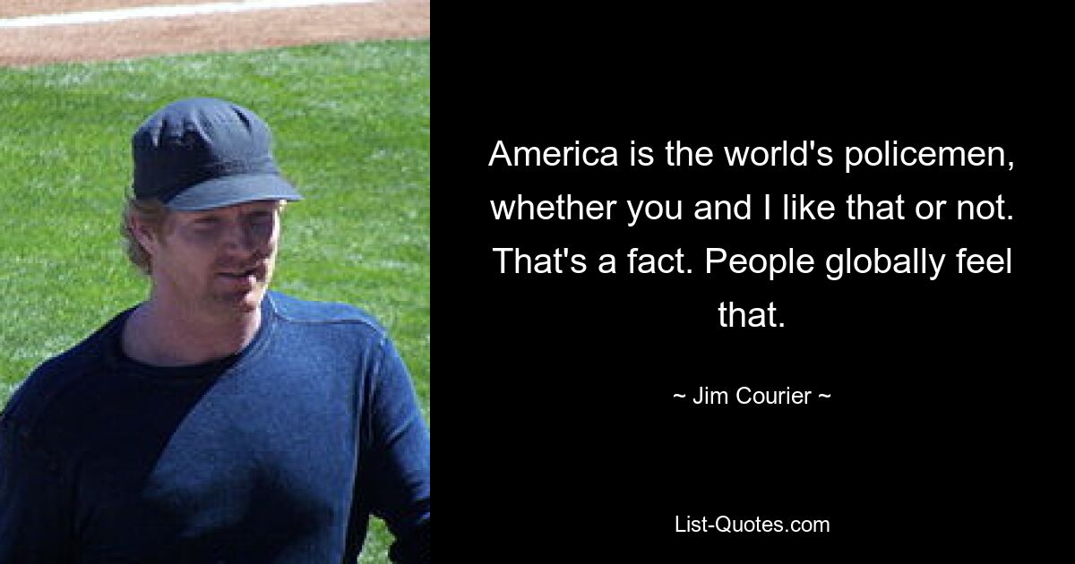 America is the world's policemen, whether you and I like that or not. That's a fact. People globally feel that. — © Jim Courier