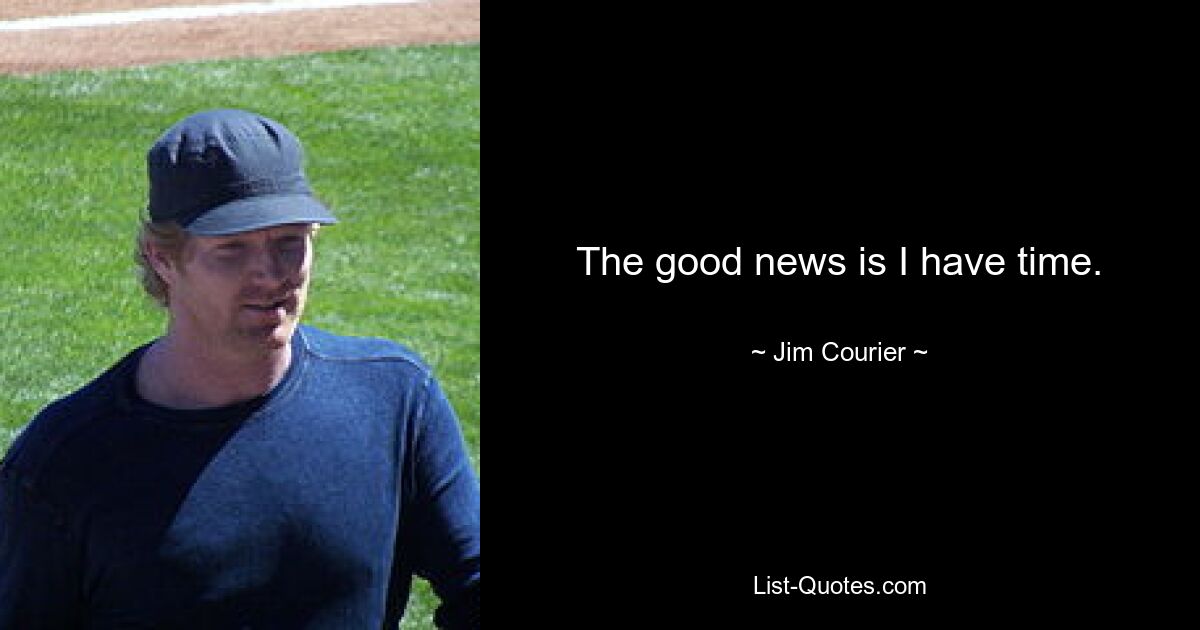 The good news is I have time. — © Jim Courier