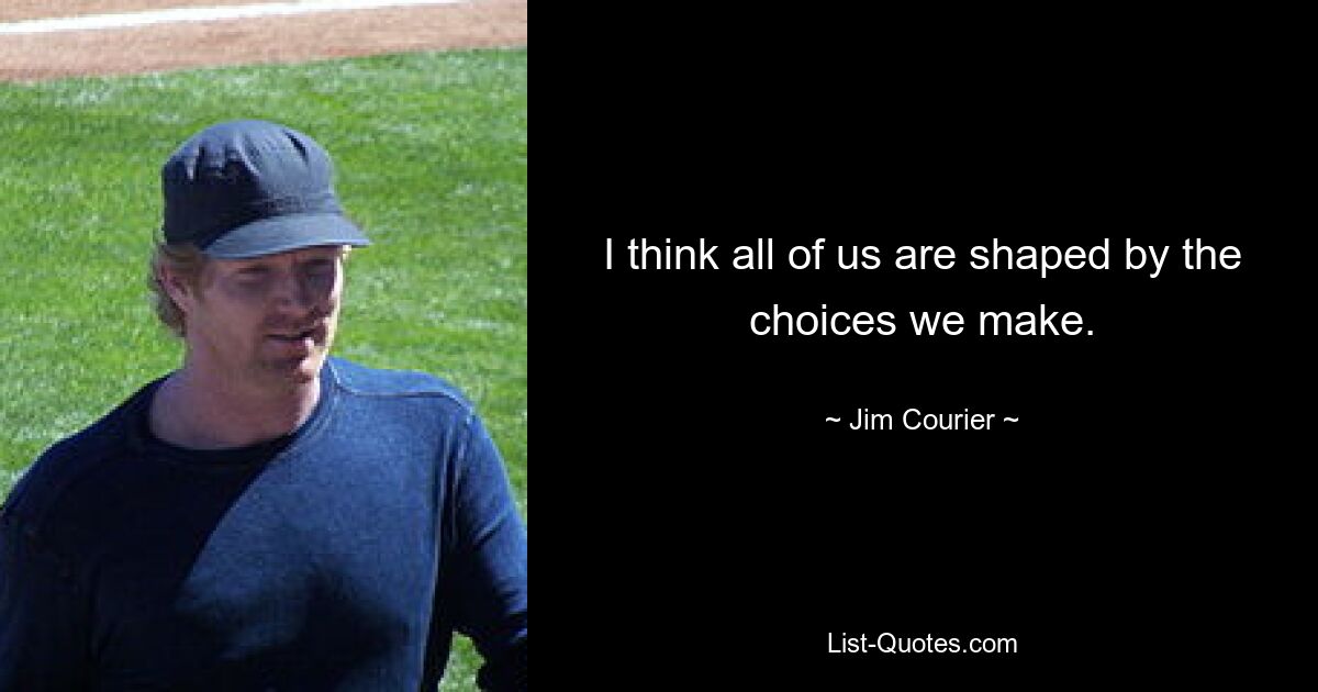 I think all of us are shaped by the choices we make. — © Jim Courier