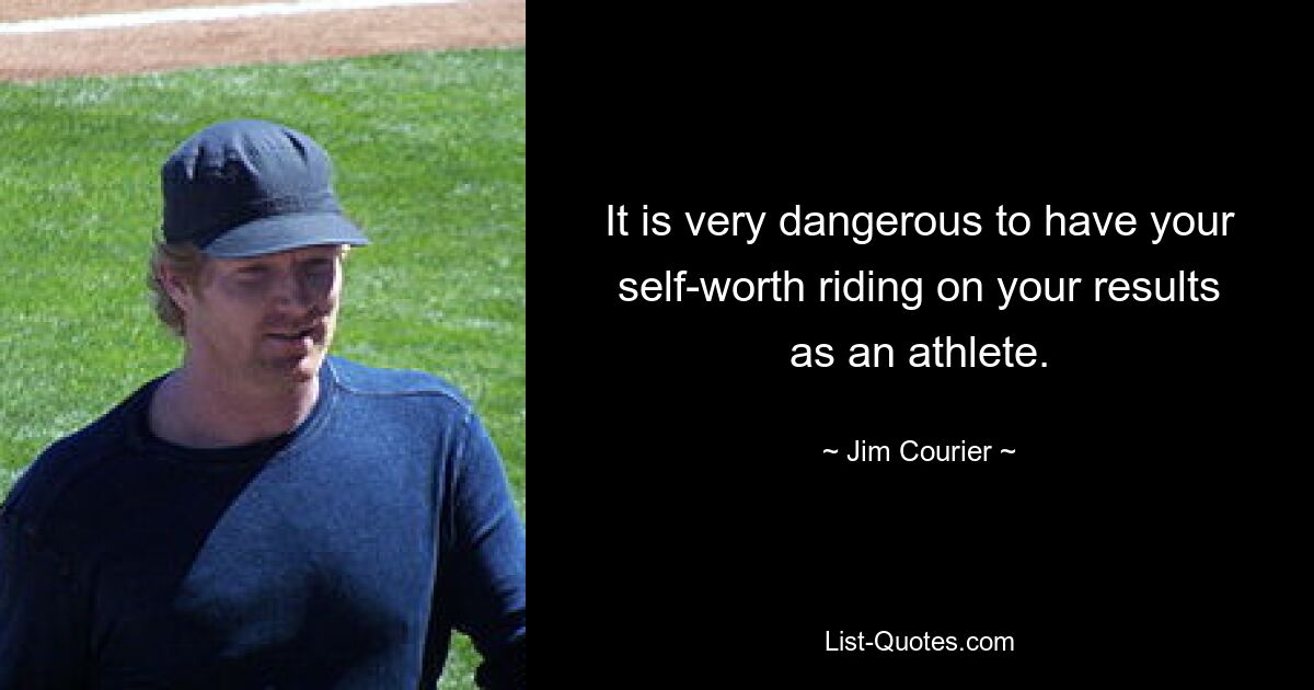 It is very dangerous to have your self-worth riding on your results as an athlete. — © Jim Courier