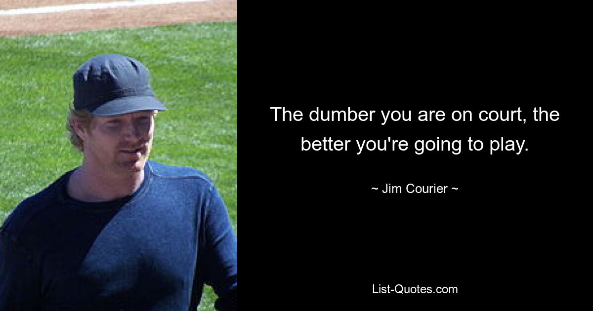 The dumber you are on court, the better you're going to play. — © Jim Courier