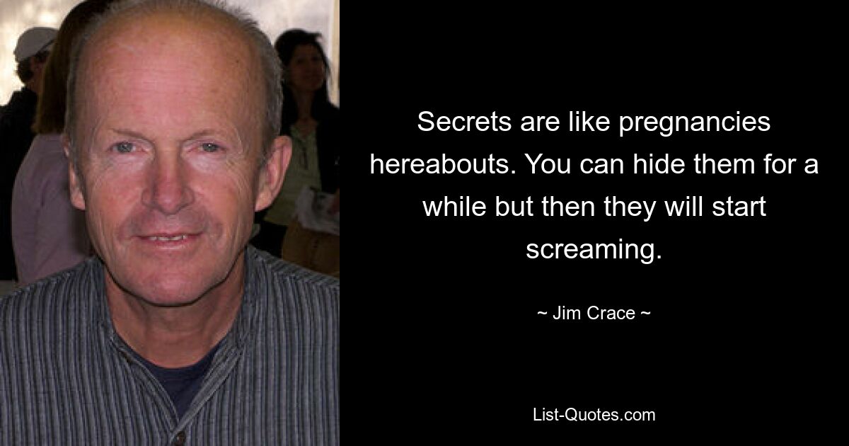 Secrets are like pregnancies hereabouts. You can hide them for a while but then they will start screaming. — © Jim Crace