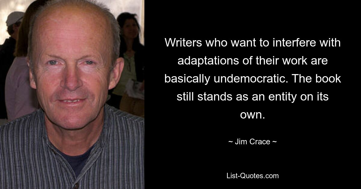 Writers who want to interfere with adaptations of their work are basically undemocratic. The book still stands as an entity on its own. — © Jim Crace