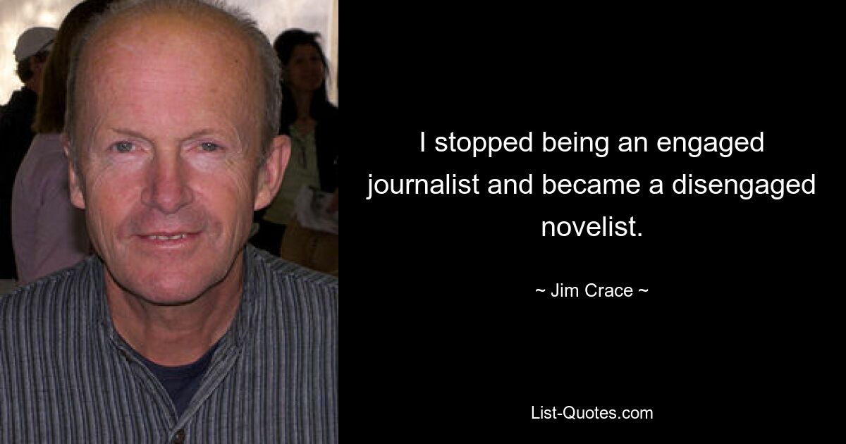 I stopped being an engaged journalist and became a disengaged novelist. — © Jim Crace