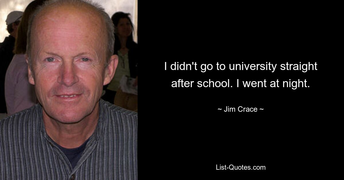 I didn't go to university straight after school. I went at night. — © Jim Crace