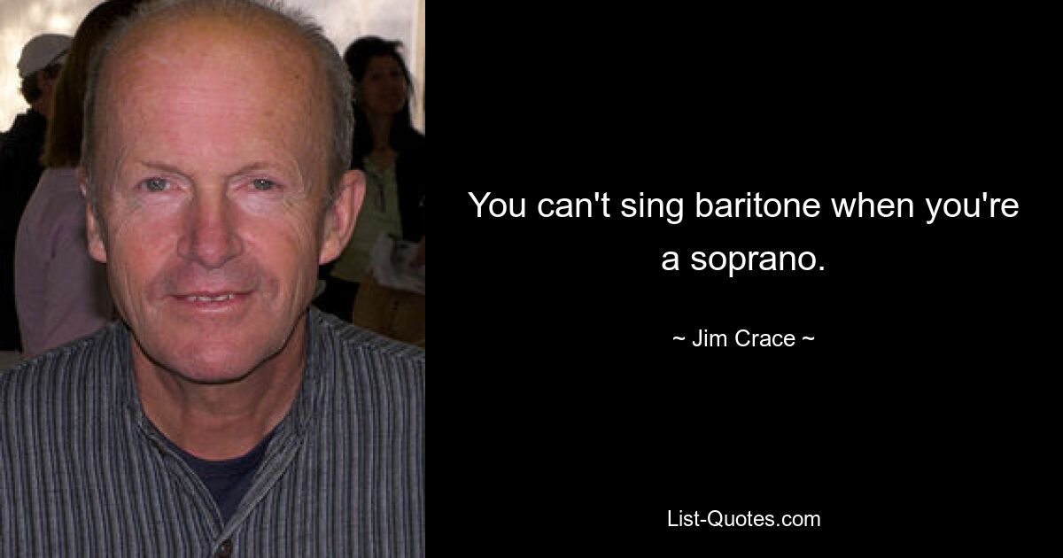 You can't sing baritone when you're a soprano. — © Jim Crace