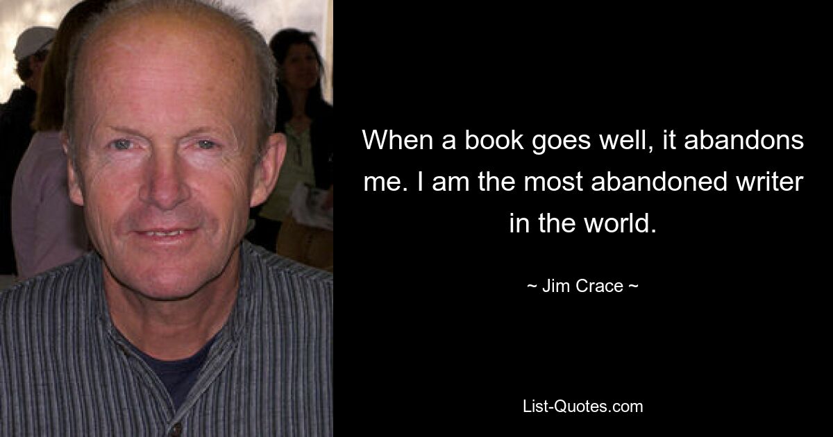 When a book goes well, it abandons me. I am the most abandoned writer in the world. — © Jim Crace