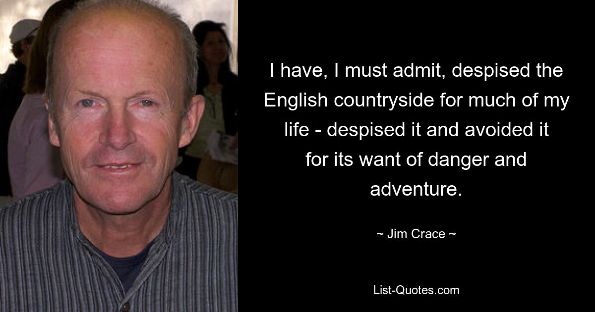 I have, I must admit, despised the English countryside for much of my life - despised it and avoided it for its want of danger and adventure. — © Jim Crace