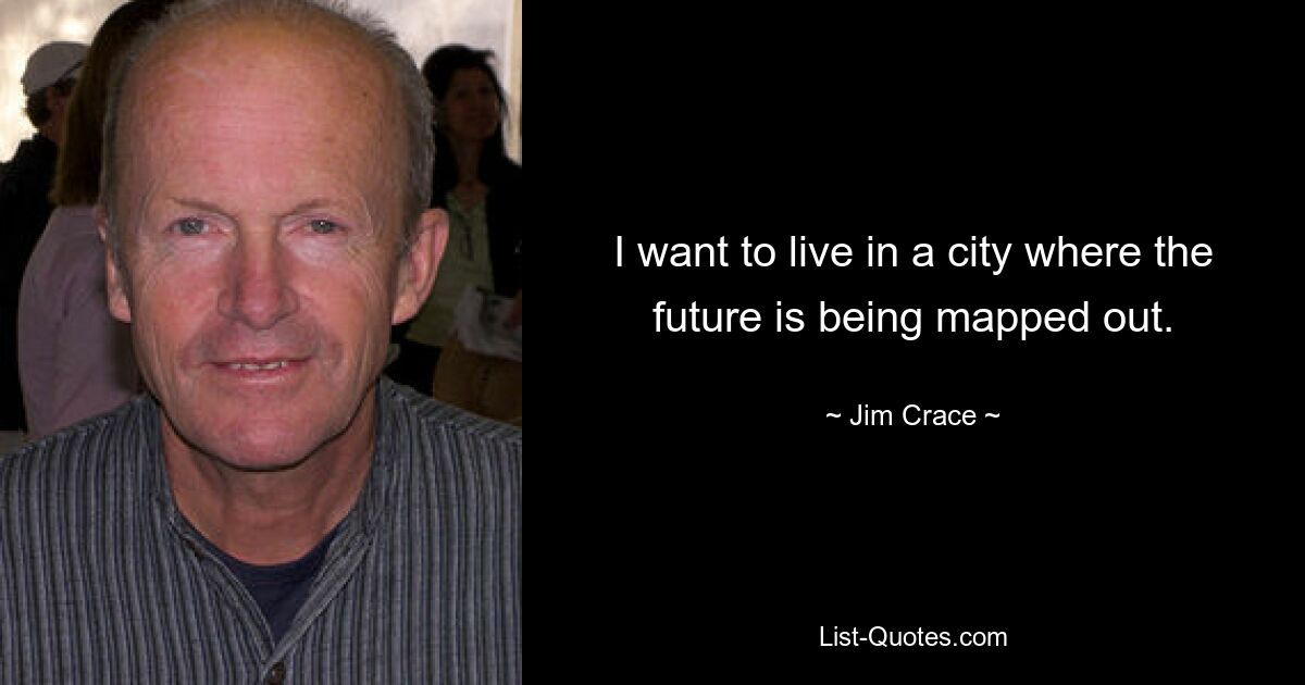 I want to live in a city where the future is being mapped out. — © Jim Crace