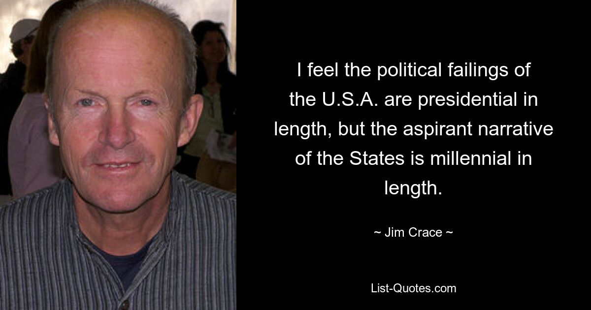 I feel the political failings of the U.S.A. are presidential in length, but the aspirant narrative of the States is millennial in length. — © Jim Crace