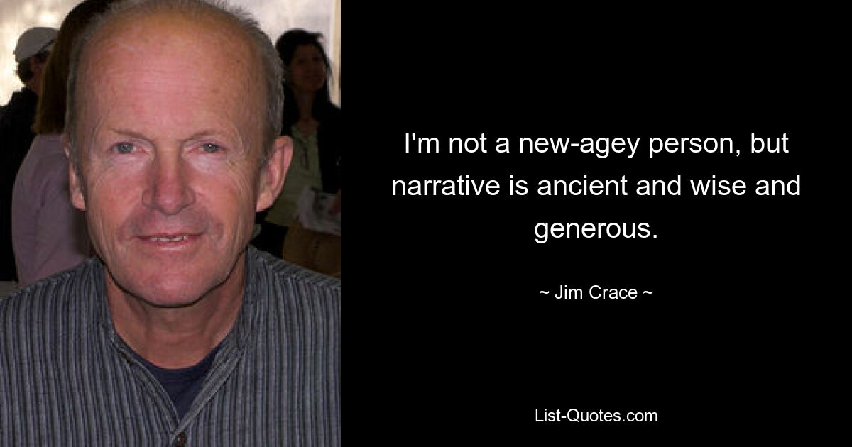 I'm not a new-agey person, but narrative is ancient and wise and generous. — © Jim Crace