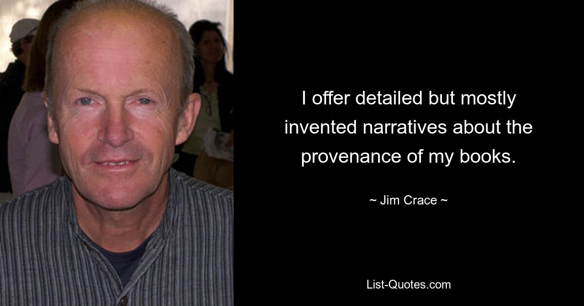 I offer detailed but mostly invented narratives about the provenance of my books. — © Jim Crace