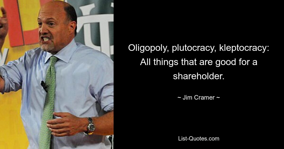 Oligopoly, plutocracy, kleptocracy: All things that are good for a shareholder. — © Jim Cramer