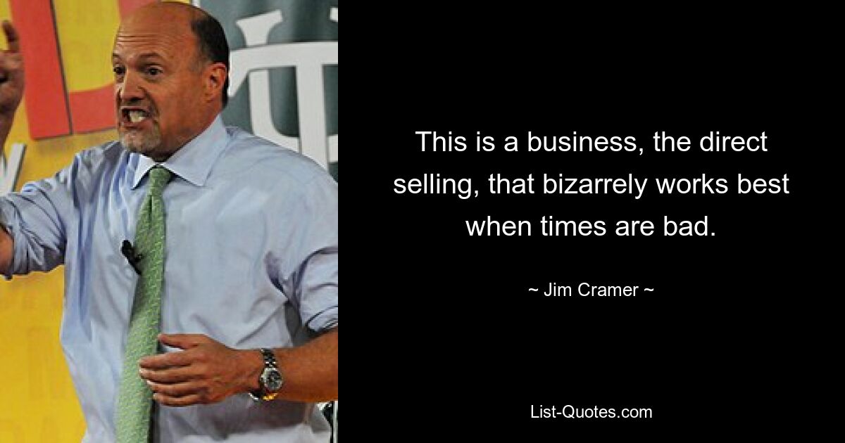 This is a business, the direct selling, that bizarrely works best when times are bad. — © Jim Cramer