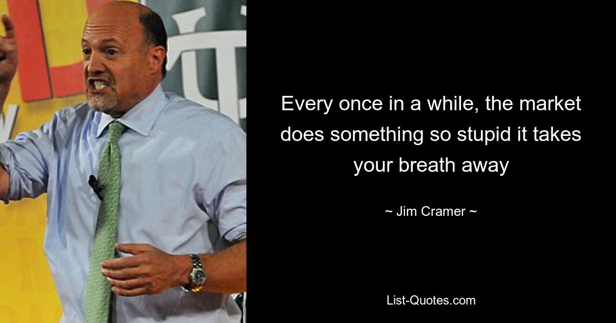 Every once in a while, the market does something so stupid it takes your breath away — © Jim Cramer