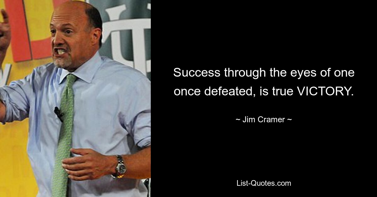 Success through the eyes of one once defeated, is true VICTORY. — © Jim Cramer