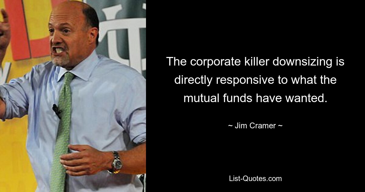 The corporate killer downsizing is directly responsive to what the mutual funds have wanted. — © Jim Cramer