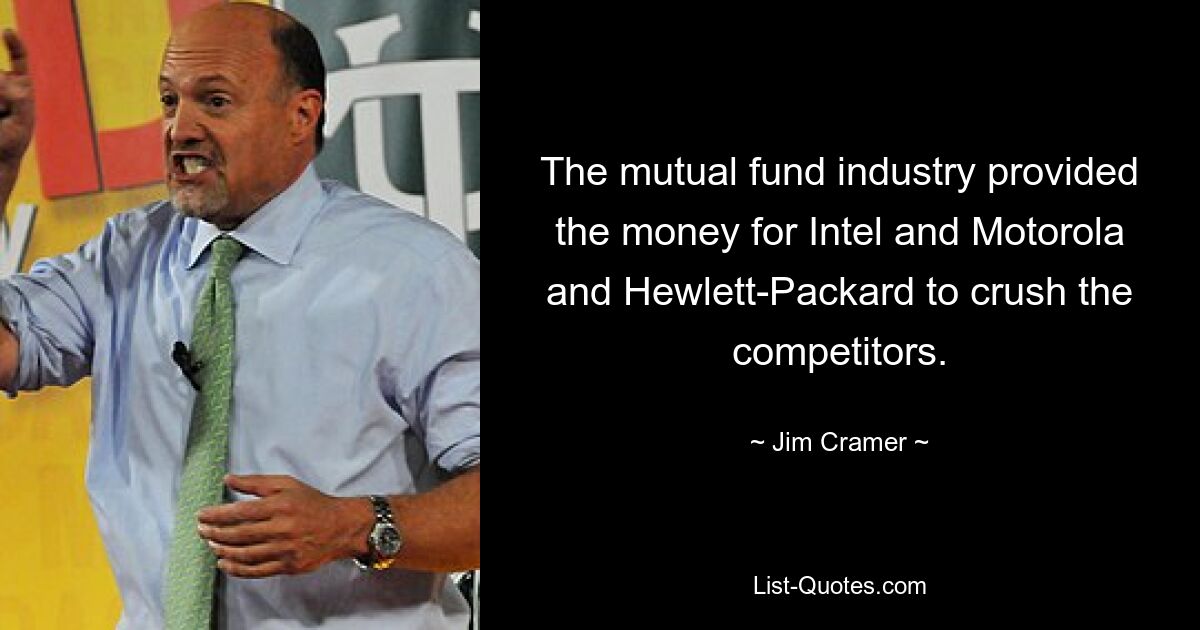 The mutual fund industry provided the money for Intel and Motorola and Hewlett-Packard to crush the competitors. — © Jim Cramer