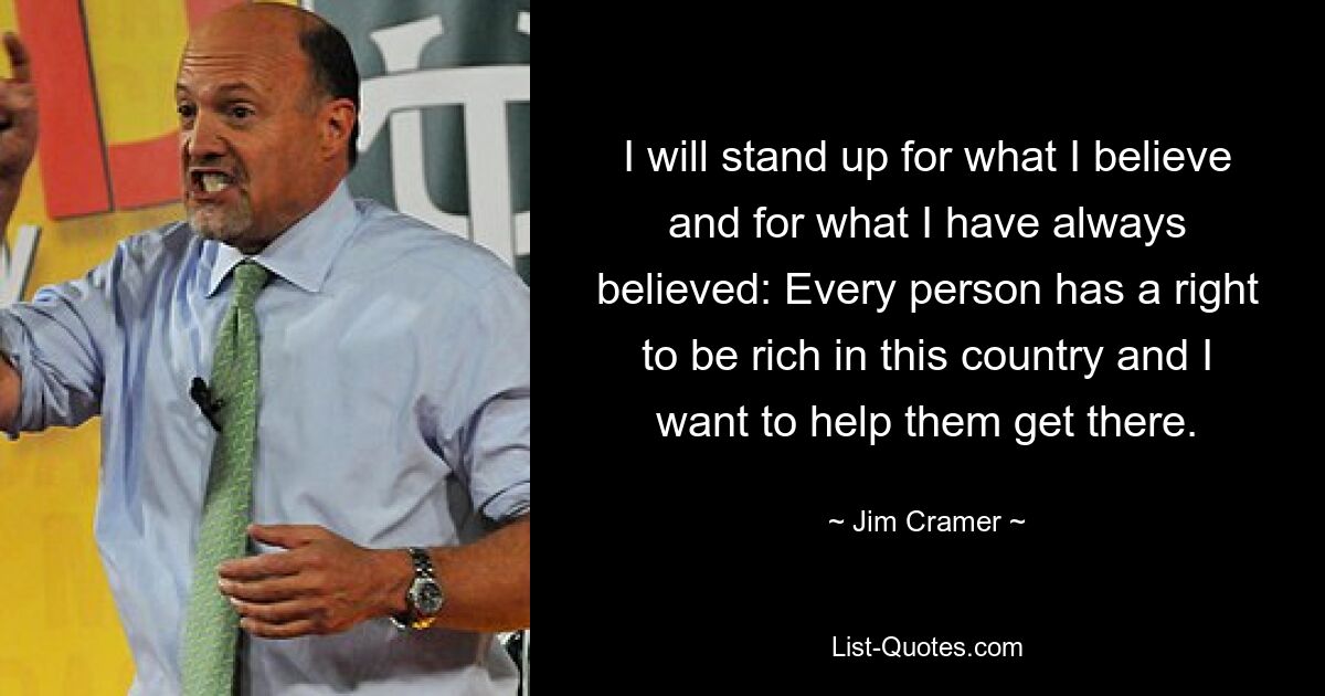 I will stand up for what I believe and for what I have always believed: Every person has a right to be rich in this country and I want to help them get there. — © Jim Cramer