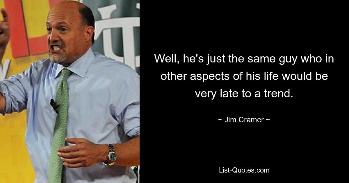 Well, he's just the same guy who in other aspects of his life would be very late to a trend. — © Jim Cramer