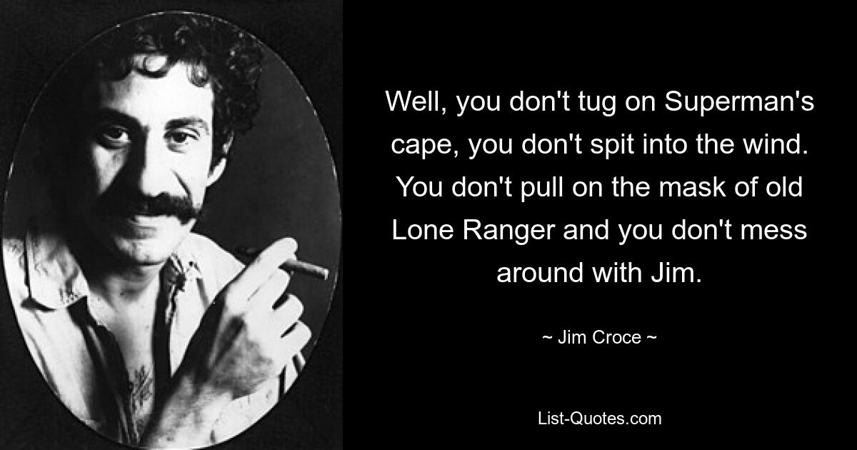 Well, you don't tug on Superman's cape, you don't spit into the wind. You don't pull on the mask of old Lone Ranger and you don't mess around with Jim. — © Jim Croce