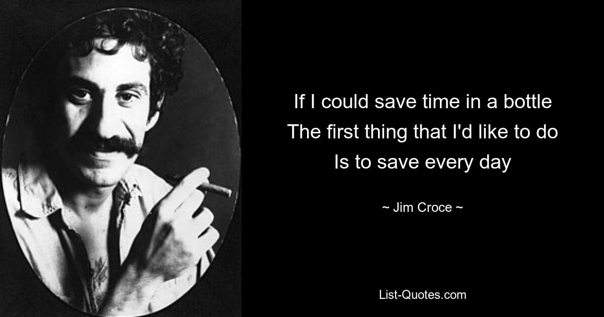 If I could save time in a bottle The first thing that I'd like to do Is to save every day — © Jim Croce