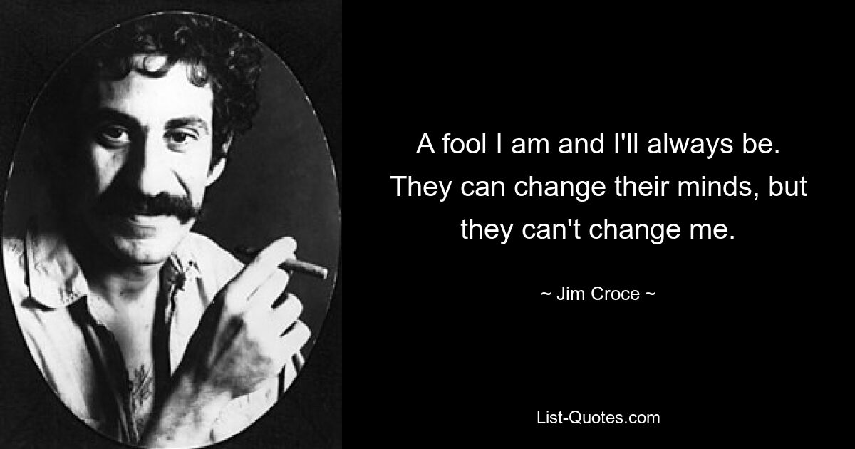 A fool I am and I'll always be. They can change their minds, but they can't change me. — © Jim Croce