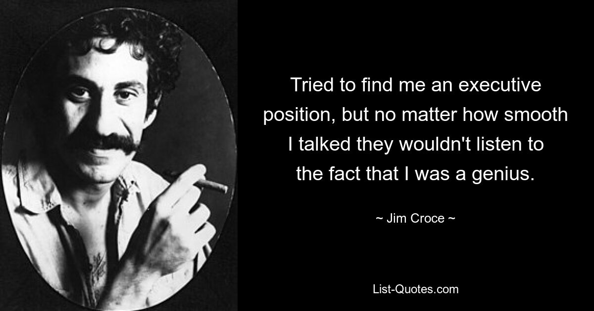 Tried to find me an executive position, but no matter how smooth I talked they wouldn't listen to the fact that I was a genius. — © Jim Croce