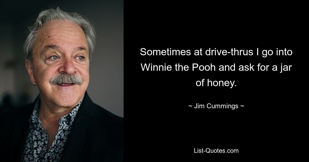 Sometimes at drive-thrus I go into Winnie the Pooh and ask for a jar of honey. — © Jim Cummings