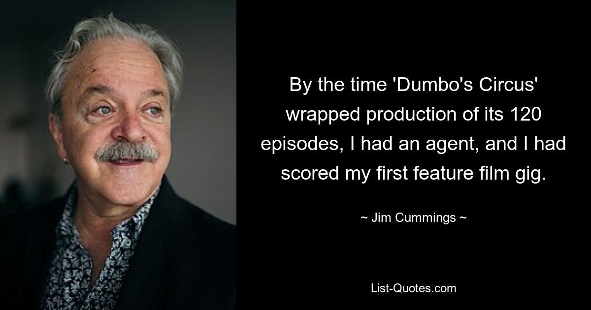 By the time 'Dumbo's Circus' wrapped production of its 120 episodes, I had an agent, and I had scored my first feature film gig. — © Jim Cummings