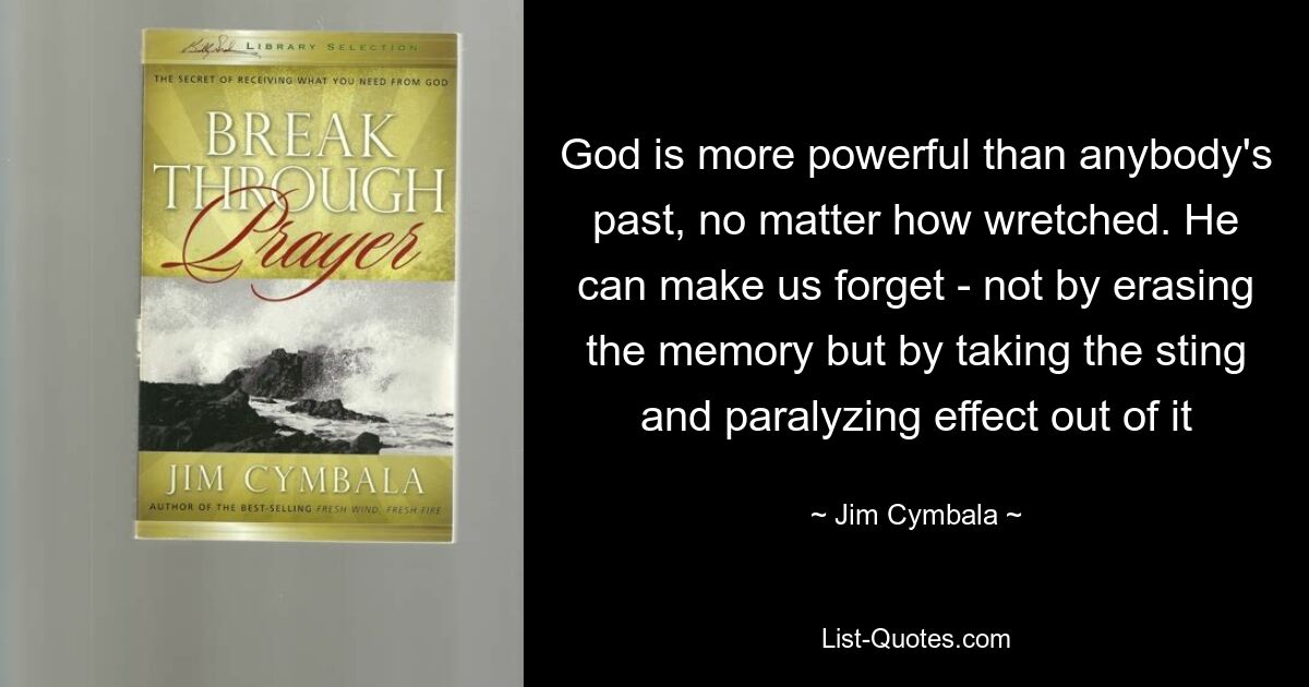 God is more powerful than anybody's past, no matter how wretched. He can make us forget - not by erasing the memory but by taking the sting and paralyzing effect out of it — © Jim Cymbala