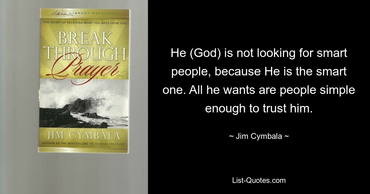 He (God) is not looking for smart people, because He is the smart one. All he wants are people simple enough to trust him. — © Jim Cymbala