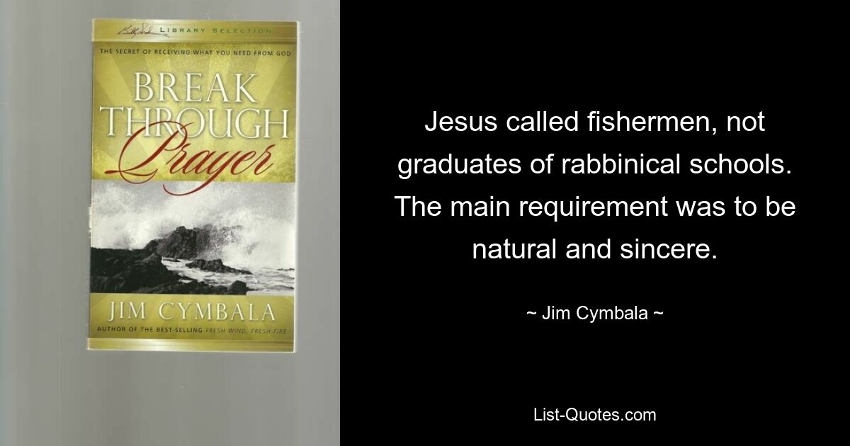 Jesus called fishermen, not graduates of rabbinical schools. The main requirement was to be natural and sincere. — © Jim Cymbala