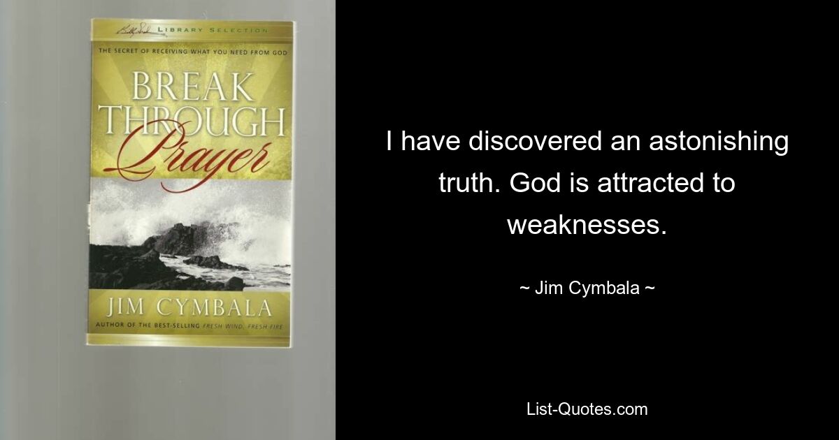 I have discovered an astonishing truth. God is attracted to weaknesses. — © Jim Cymbala