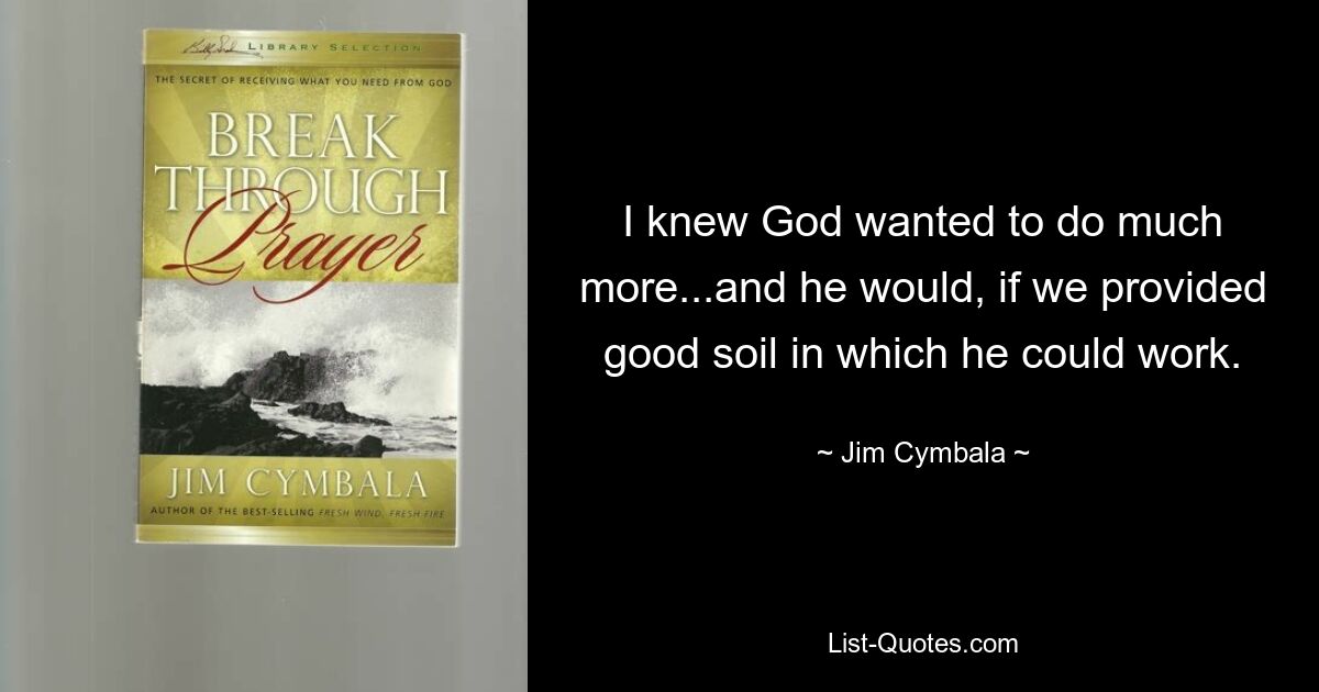 I knew God wanted to do much more...and he would, if we provided good soil in which he could work. — © Jim Cymbala