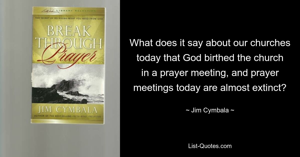 What does it say about our churches today that God birthed the church in a prayer meeting, and prayer meetings today are almost extinct? — © Jim Cymbala