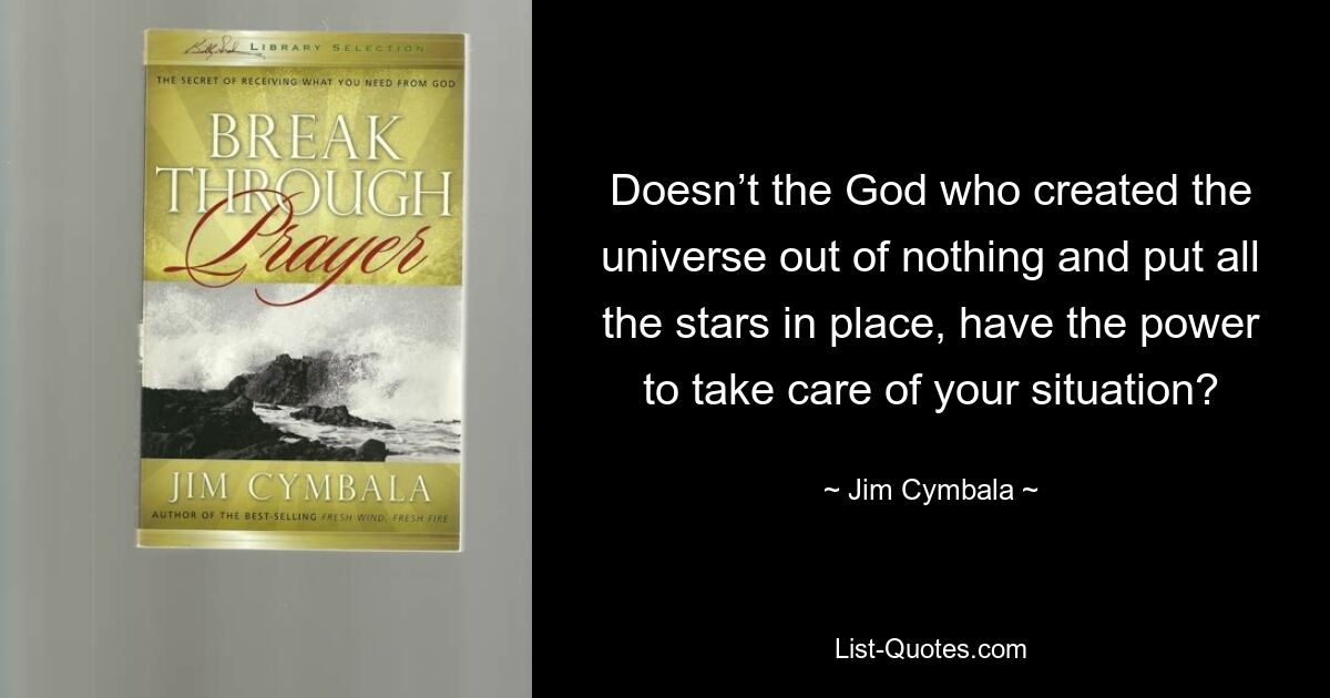 Doesn’t the God who created the universe out of nothing and put all the stars in place, have the power to take care of your situation? — © Jim Cymbala