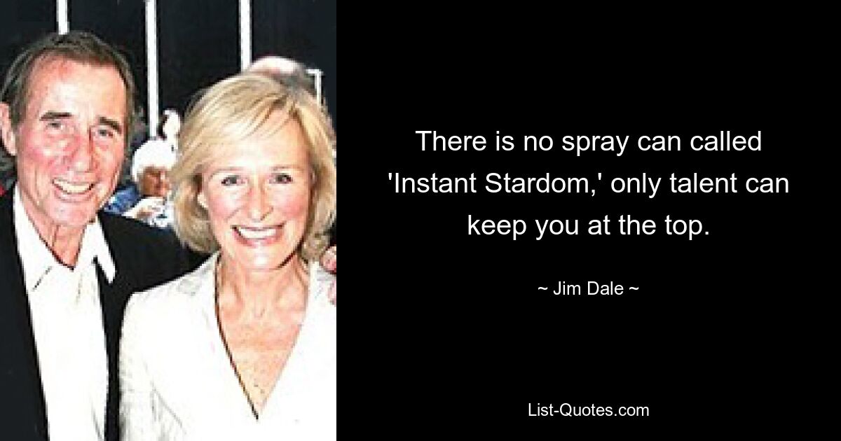 There is no spray can called 'Instant Stardom,' only talent can keep you at the top. — © Jim Dale