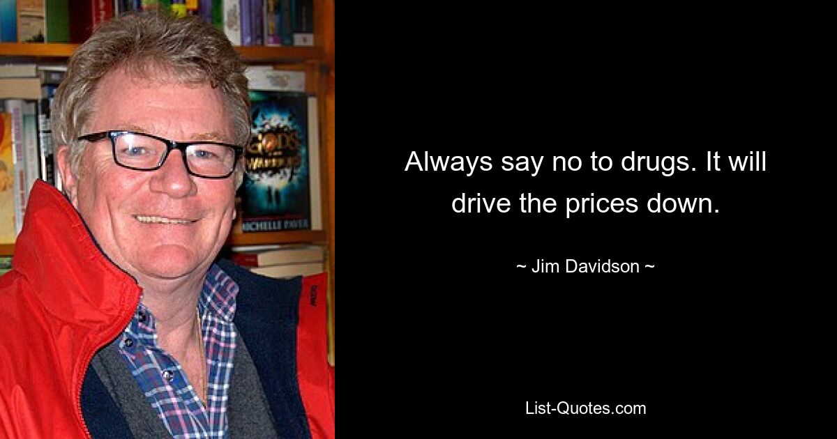 Always say no to drugs. It will drive the prices down. — © Jim Davidson