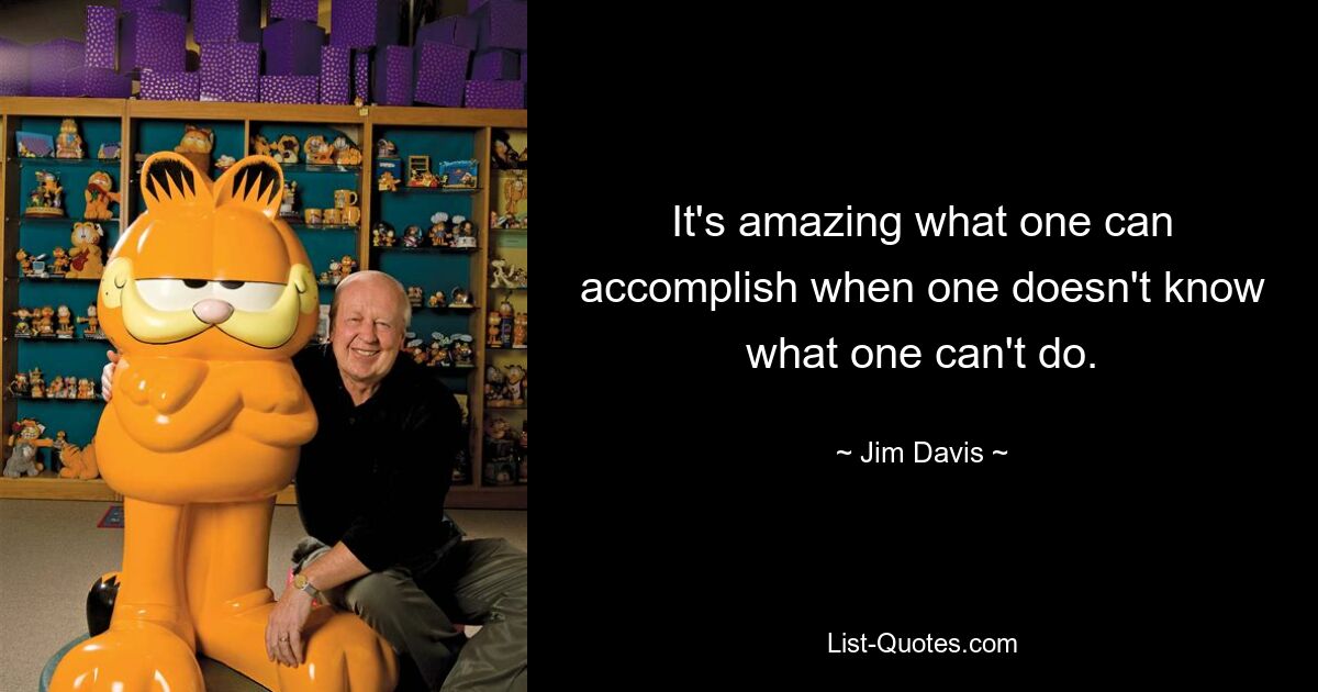 It's amazing what one can accomplish when one doesn't know what one can't do. — © Jim Davis