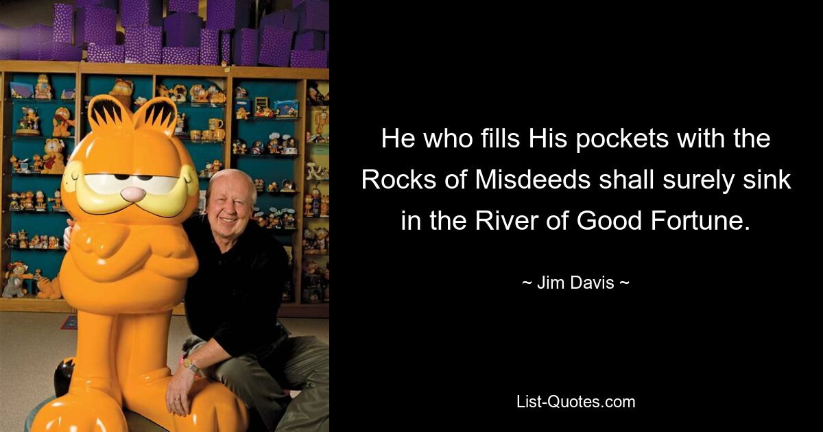 He who fills His pockets with the Rocks of Misdeeds shall surely sink in the River of Good Fortune. — © Jim Davis