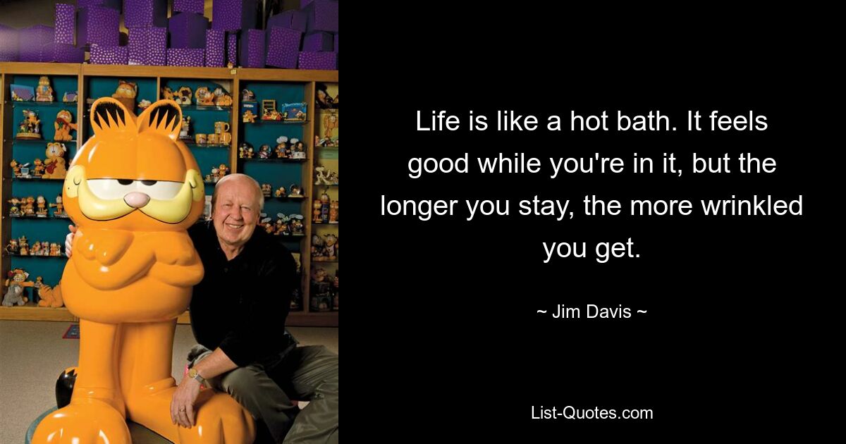 Life is like a hot bath. It feels good while you're in it, but the longer you stay, the more wrinkled you get. — © Jim Davis