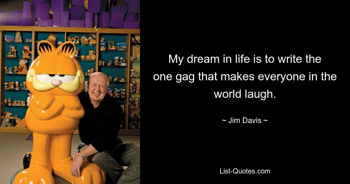 My dream in life is to write the one gag that makes everyone in the world laugh. — © Jim Davis