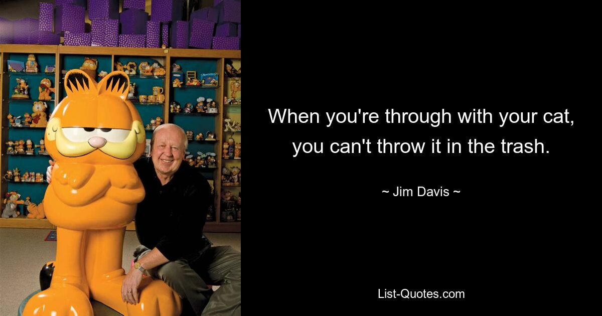 When you're through with your cat, you can't throw it in the trash. — © Jim Davis