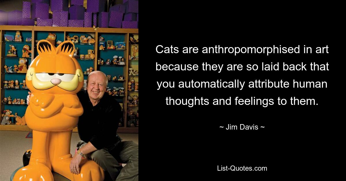 Cats are anthropomorphised in art because they are so laid back that you automatically attribute human thoughts and feelings to them. — © Jim Davis