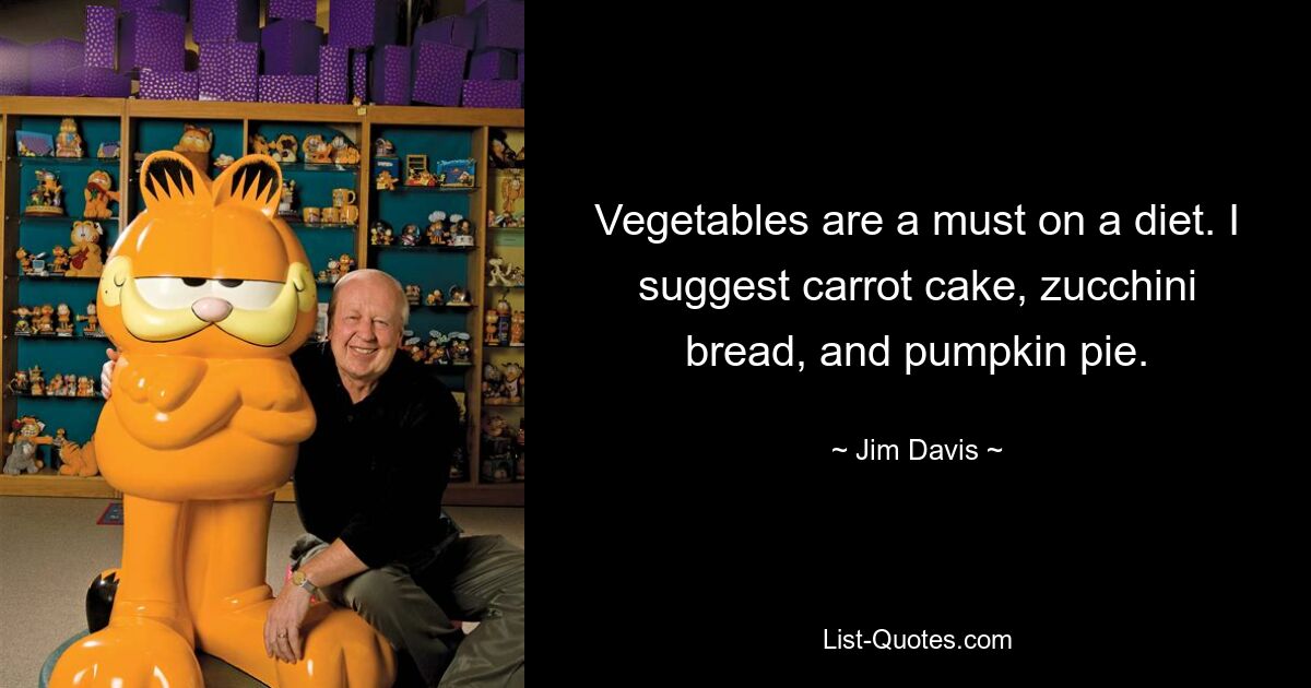 Vegetables are a must on a diet. I suggest carrot cake, zucchini bread, and pumpkin pie. — © Jim Davis